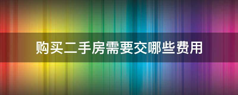 购买二手房需要交哪些费用 购买二手房流程及费用