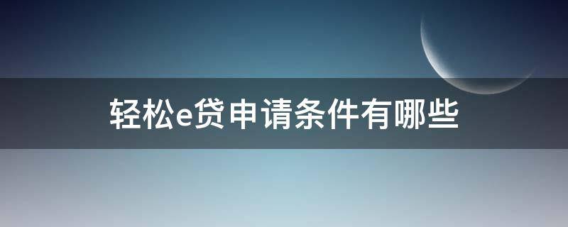 轻松e贷申请条件有哪些 轻松e贷申请条件有哪些内容