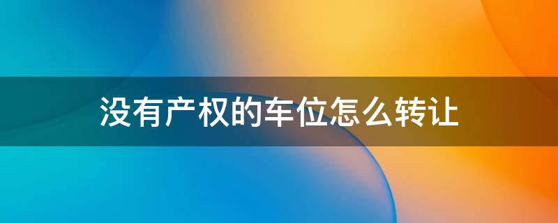 没有产权的车位怎么转让（没有产权的车位怎么转让合同）