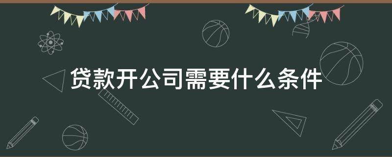 贷款开公司需要什么条件 贷款开公司需要什么条件才能开