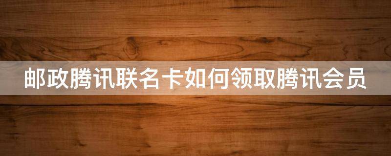 邮政腾讯联名卡如何领取腾讯会员（邮政腾讯联名卡怎么领会员）