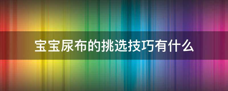 宝宝尿布的挑选技巧有什么（宝宝尿布的挑选技巧有什么作用）