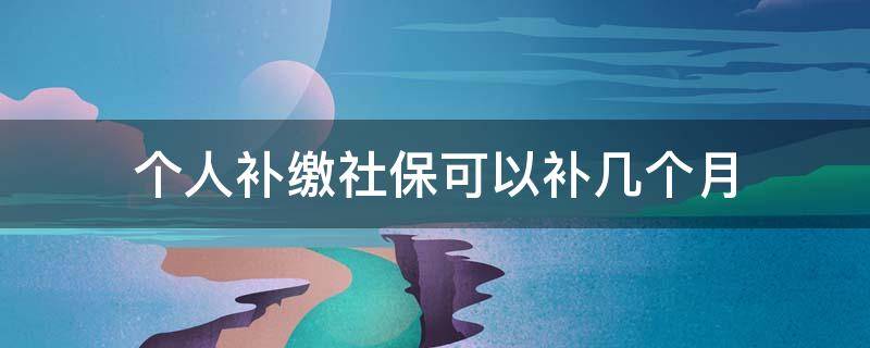个人补缴社保可以补几个月 个人补缴社保可以补多久