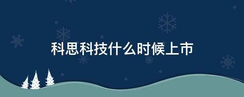科思科技什么时候上市 科思科技什么时候上市交易
