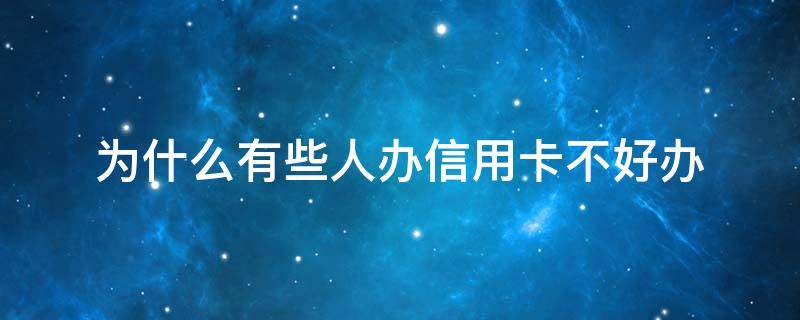 为什么有些人办信用卡不好办（有的人为什么办不了信用卡）
