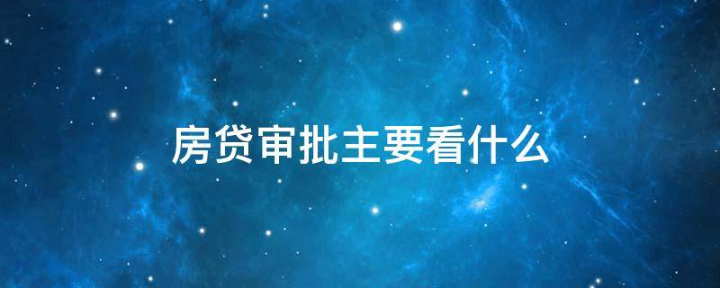 房贷审批主要看什么（房贷审批主要看什么资料）