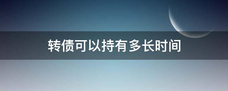 转债可以持有多长时间（转债可以持有多长时间交易）