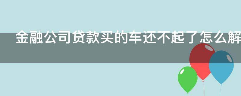 金融公司贷款买的车还不起了怎么解决