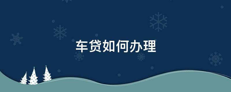 车贷如何办理（车抵贷在哪里办最好）