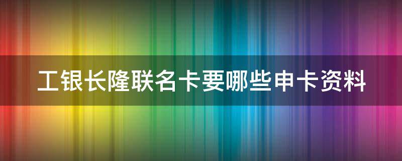工银长隆联名卡要哪些申卡资料（工行长隆卡优惠）