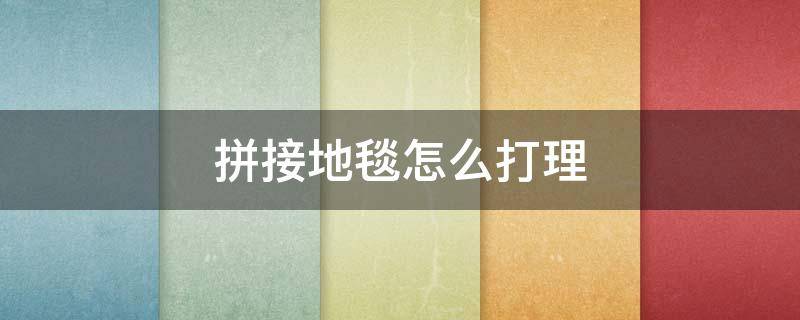 拼接地毯怎么打理 拼接地毯怎么打理好看