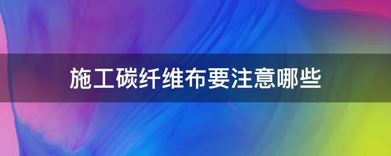 施工碳纤维布要注意哪些（施工碳纤维布要注意哪些安全问题）