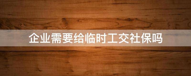 企业需要给临时工交社保吗（公司需要给临时工买保险吗）