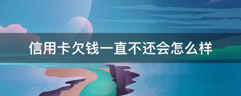 信用卡欠钱一直不还会怎么样 欠信用卡一直不还有什么后果