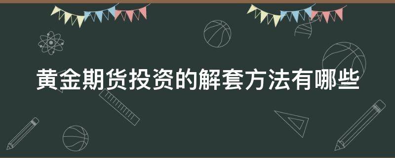 黄金期货投资的解套方法有哪些 黄金期货套利简单案例
