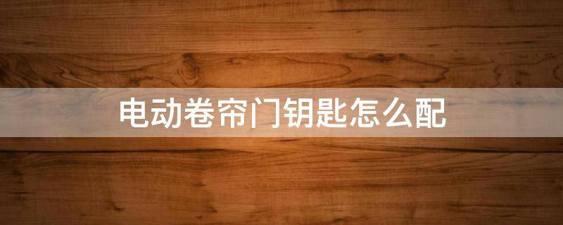 电动卷帘门钥匙怎么配 电动卷帘门钥匙怎么配电池