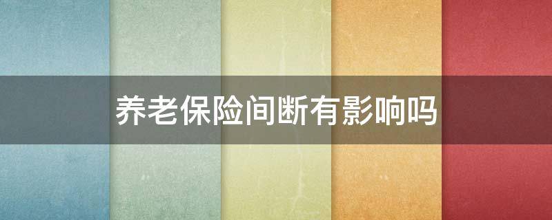 养老保险间断有影响吗 养老保险间断有影响吗知乎