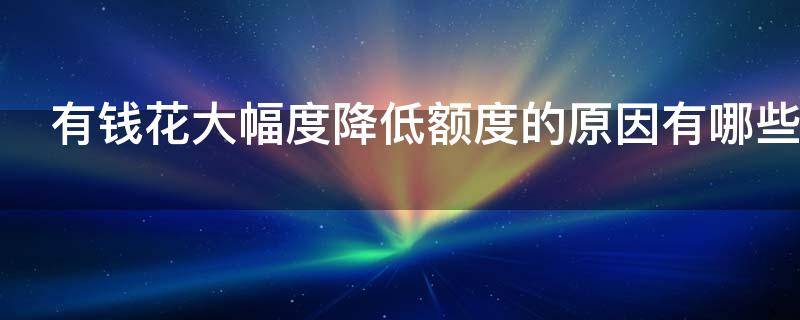 有钱花大幅度降低额度的原因有哪些（有钱花怎么会降额度）