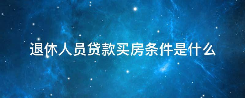 退休人员贷款买房条件是什么 退休人员买房贷款政策