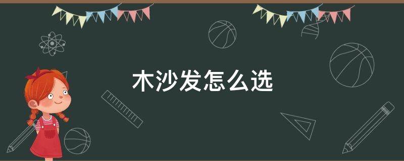 木沙发怎么选（木沙发怎么选择）