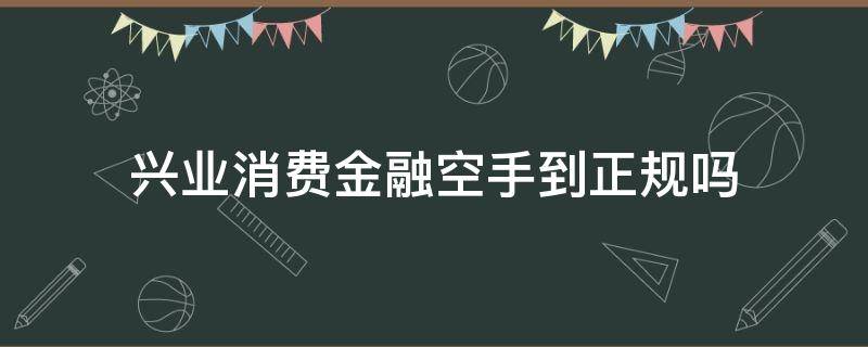 兴业消费金融空手到正规吗（兴业消费金融app官网）