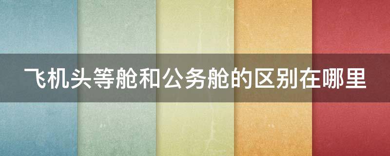 飞机头等舱和公务舱的区别在哪里 乘飞机公务舱和头等舱的区别