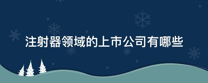 注射器领域的上市公司有哪些（注射器领域的上市公司有哪些公司）