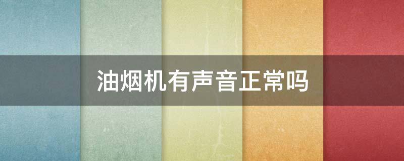 油烟机有声音正常吗 油烟机有声音正常吗怎么回事