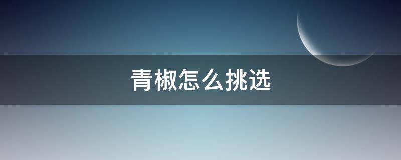 青椒怎么挑选 青椒怎么挑选不辣的
