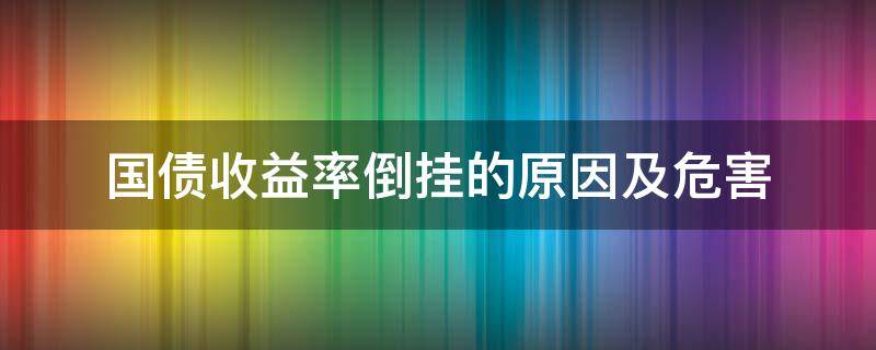 国债收益率倒挂的原因及危害 国债收益率倒挂的原因及危害
