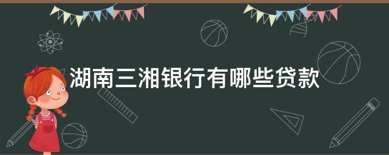湖南三湘银行有哪些贷款（湖南三湘银行有哪些贷款平台）