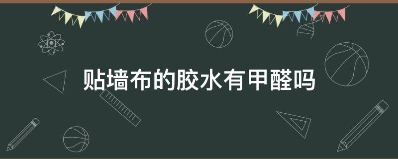 贴墙布的胶水有甲醛吗（贴墙布的胶水有甲醛吗有甲醛吗）