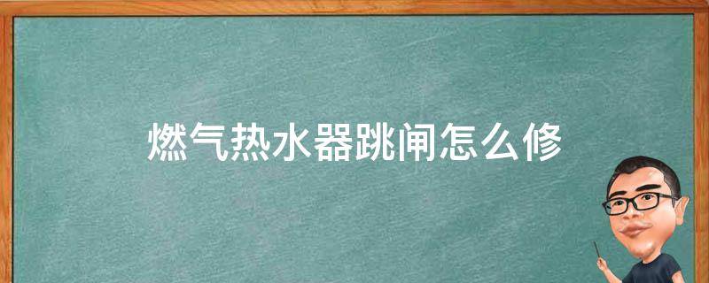 燃气热水器跳闸怎么修 燃气热水器跳闸怎么修视频