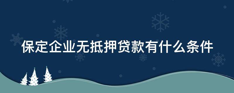 保定企业无抵押贷款有什么条件 保定无抵押免担保个人贷款贴吧