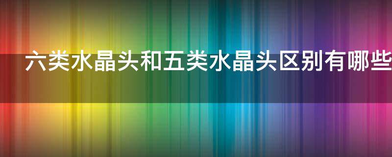 六类水晶头和五类水晶头区别有哪些 六类水晶头跟五类水晶头的区别