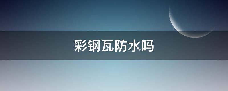 彩钢瓦防水吗 彩钢瓦防水吗有甲醛吗