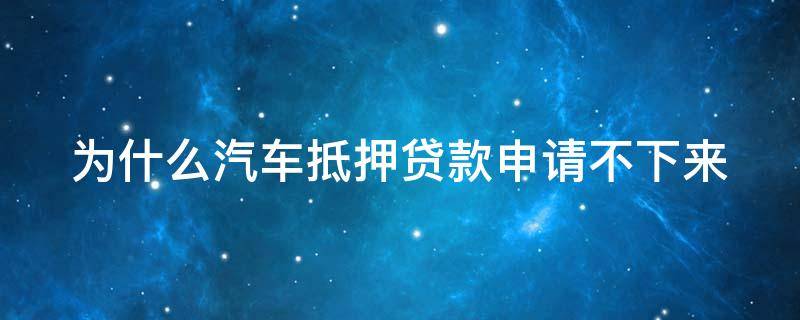 为什么汽车抵押贷款申请不下来（为什么用车抵押贷款都贷不了）