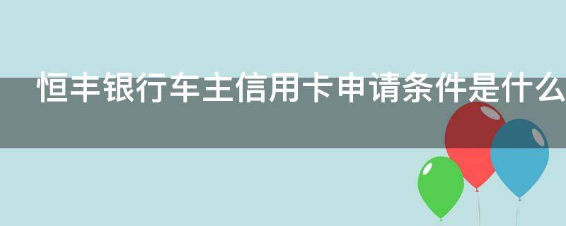 恒丰银行车主信用卡申请条件是什么（恒丰银行汽车信用卡）