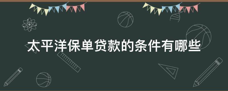 太平洋保单贷款的条件有哪些（太平洋保单贷款流程）