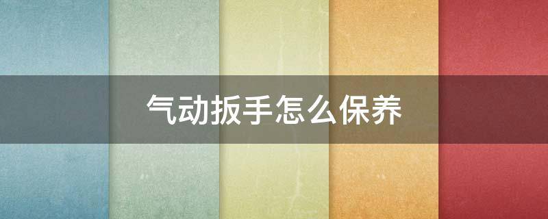 气动扳手怎么保养（气动扳手怎么保养视频教程）