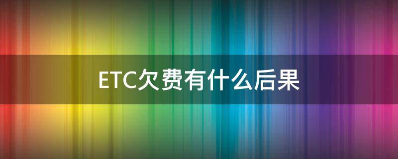 ETC欠费有什么后果（etc欠费有什么后果吗）