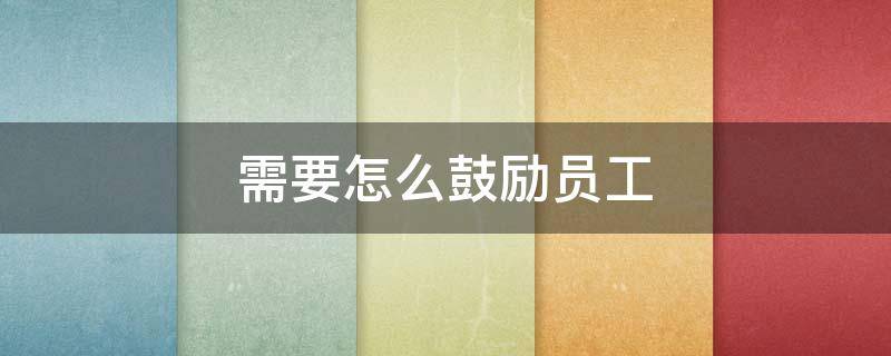 需要怎么鼓励员工 怎样鼓励员工积极工作的话