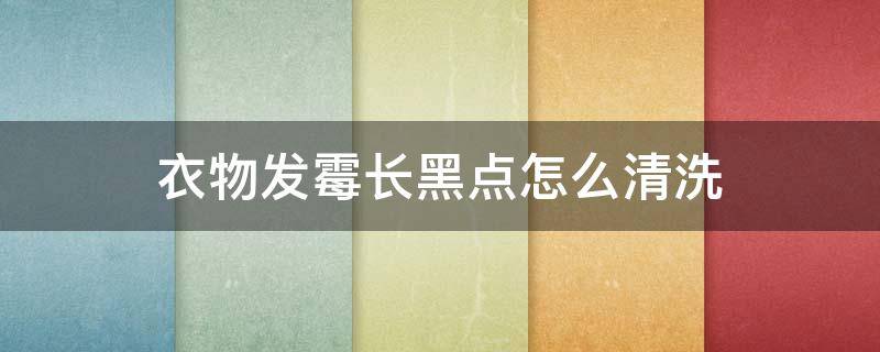 衣物发霉长黑点怎么清洗 衣服发霉了黑点了有什么东西可以洗掉吗
