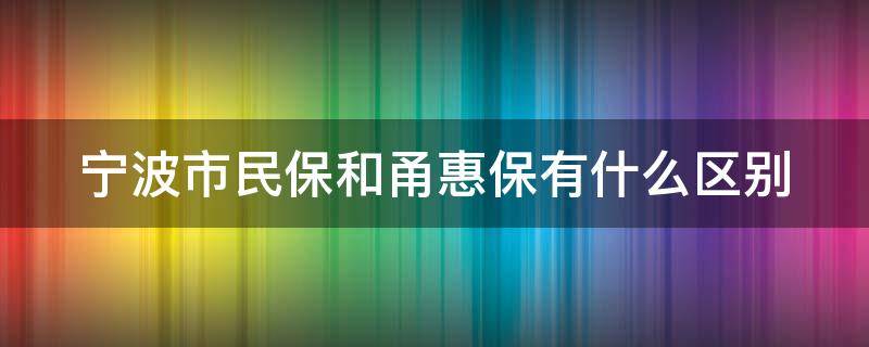 宁波市民保和甬惠保有什么区别 宁波市民保和甬惠保哪个好