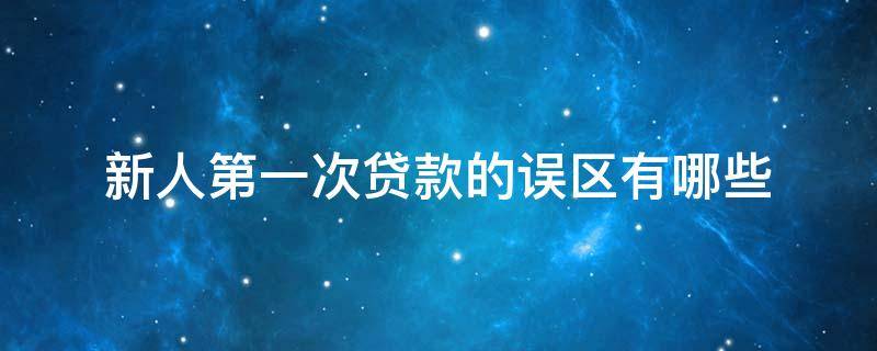 新人第一次贷款的误区有哪些（第一次贷款有什么好处）
