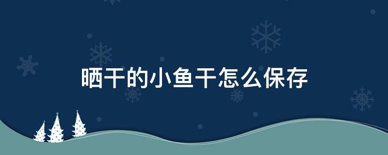 晒干的小鱼干怎么保存（晒干了的小鱼干怎么做好吃）