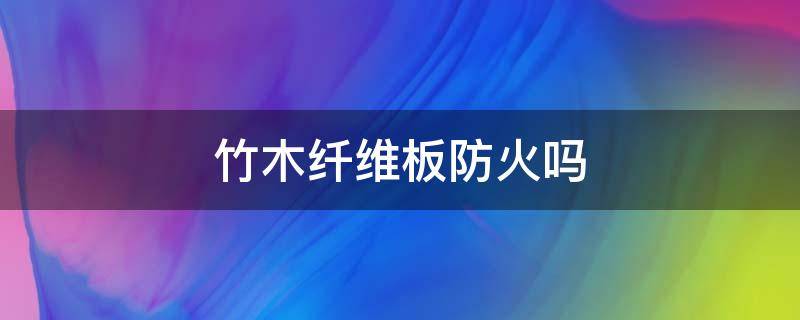 竹木纤维板防火吗（竹木纤维板防火吗有毒吗）