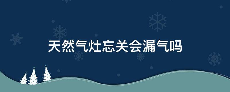 天然气灶忘关会漏气吗（天然气灶忘记关会漏气吗）