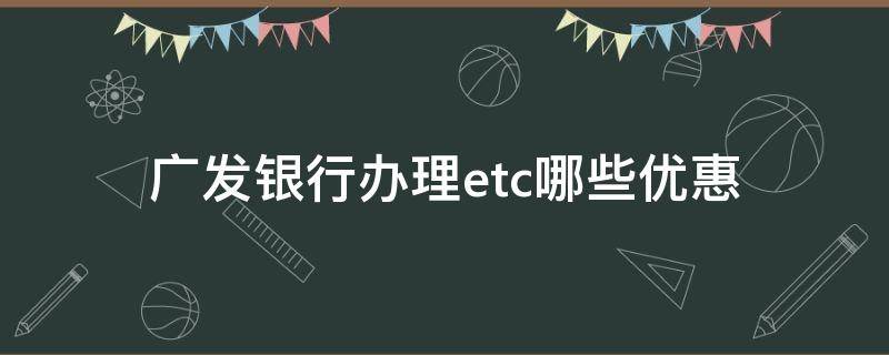 广发银行办理etc哪些优惠 广发银行办etc免费吗