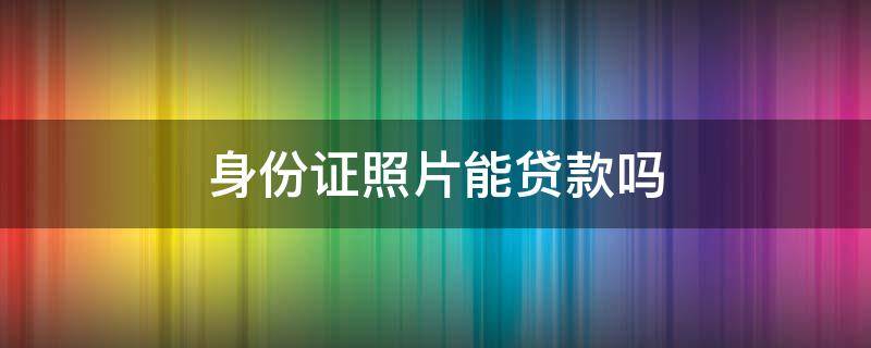 身份证照片能贷款吗（凭一张身份证照片能贷款吗）